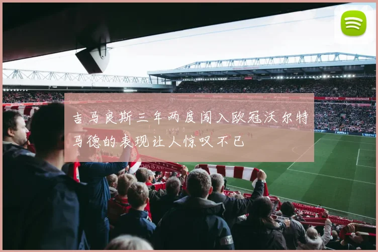 吉马良斯三年两度闯入欧冠沃尔特马德的表现让人惊叹不已