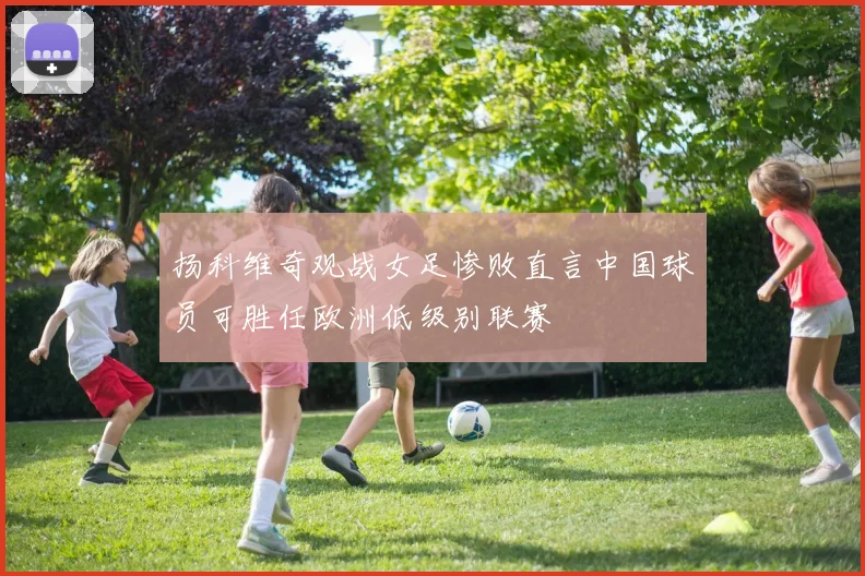 扬科维奇观战女足惨败直言中国球员可胜任欧洲低级别联赛
