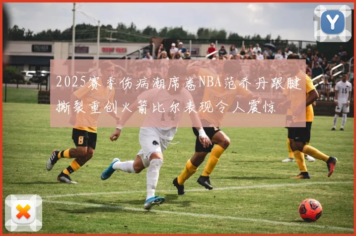 2025赛季伤病潮席卷NBA范乔丹跟腱撕裂重创火箭比尔表现令人震惊