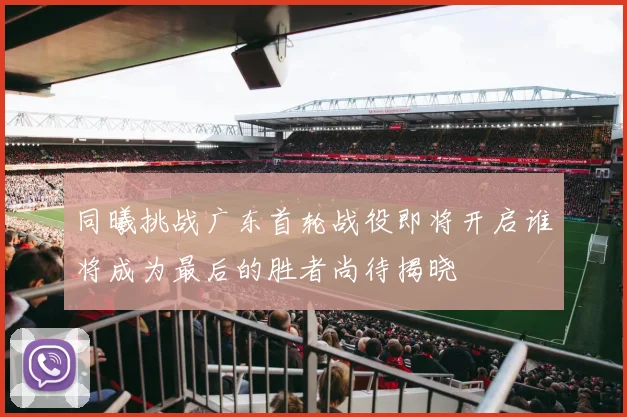 同曦挑战广东首轮战役即将开启谁将成为最后的胜者尚待揭晓