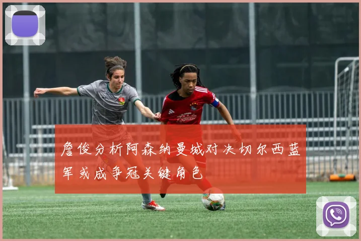 詹俊分析阿森纳曼城对决切尔西蓝军或成争冠关键角色