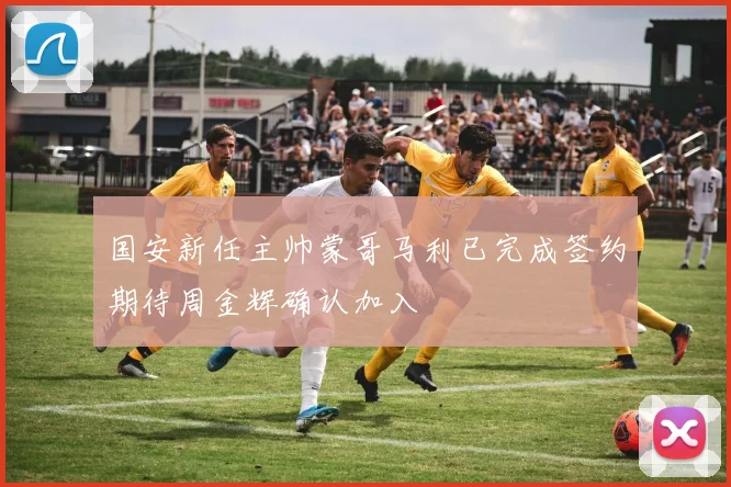 国安新任主帅蒙哥马利已完成签约期待周金辉确认加入