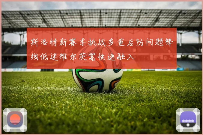 斯洛特新赛季挑战多重后防问题锋线低迷维尔茨需快速融入