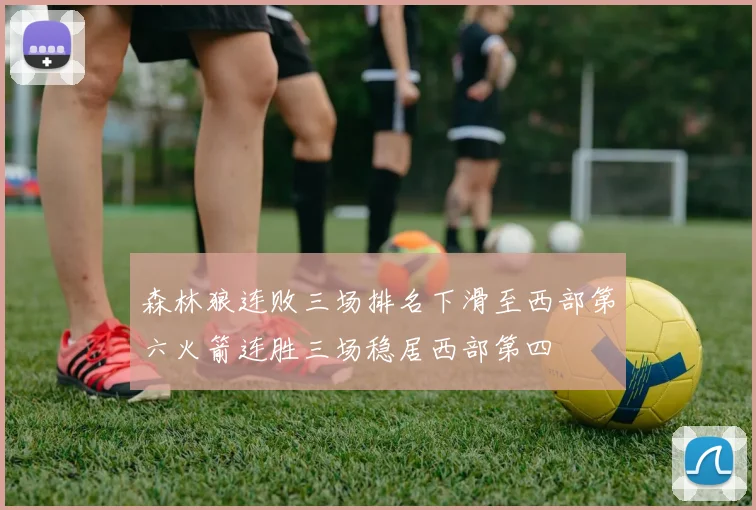 森林狼连败三场排名下滑至西部第六火箭连胜三场稳居西部第四