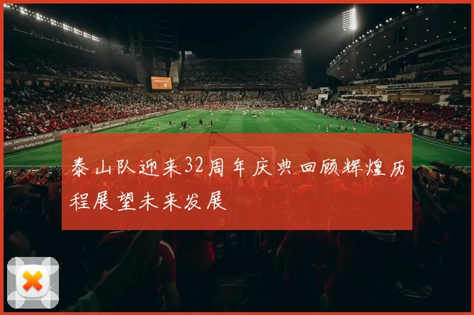 泰山队迎来32周年庆典回顾辉煌历程展望未来发展