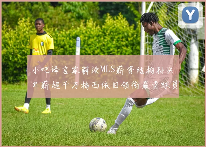 小吧译言家解读MLS薪资结构孙兴慜年薪超千万梅西依旧领衔最贵球员