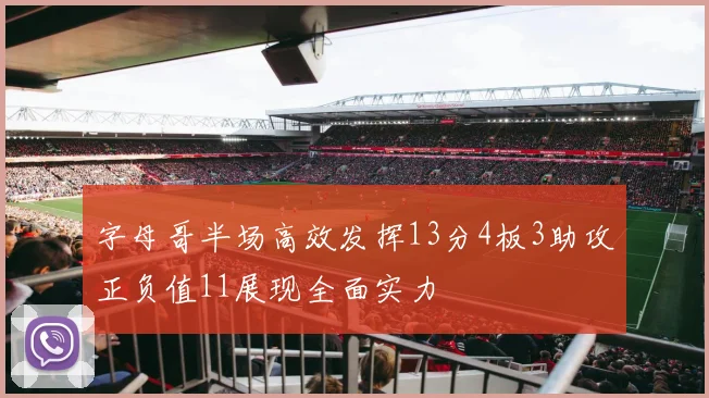 字母哥半场高效发挥13分4板3助攻正负值11展现全面实力