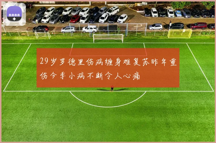 29岁罗德里伤病缠身难复苏昨年重伤今季小病不断令人心痛