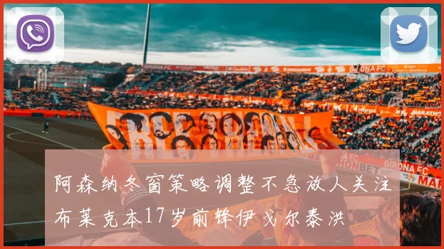 阿森纳冬窗策略调整不急放人关注布莱克本17岁前锋伊戈尔泰洪