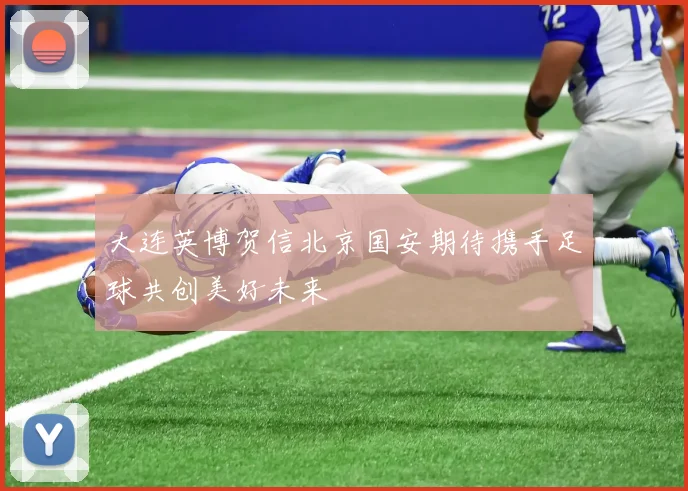 大连英博贺信北京国安期待携手足球共创美好未来