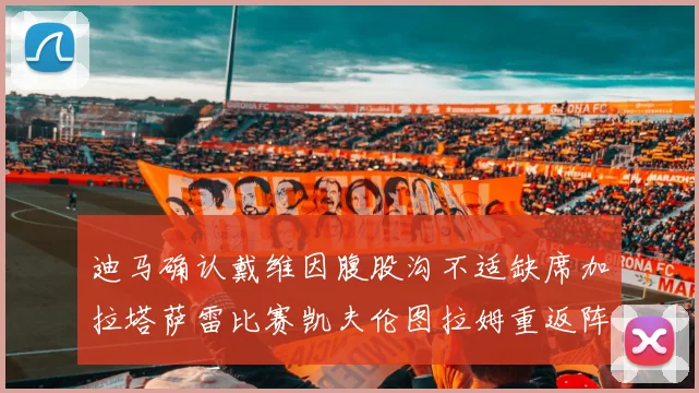 迪马确认戴维因腹股沟不适缺席加拉塔萨雷比赛凯夫伦图拉姆重返阵容