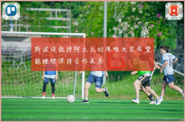 斯波谈裁掉阿丘瓦的艰难决定希望能继续保持合作关系