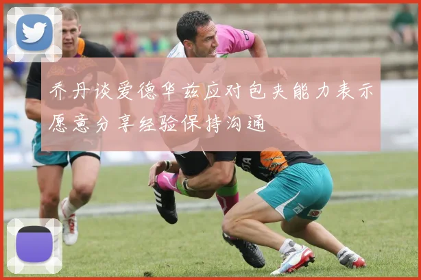 乔丹谈爱德华兹应对包夹能力表示愿意分享经验保持沟通