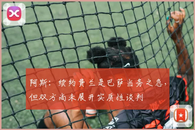 阿斯：续约费兰是巴萨当务之急，但双方尚未展开实质性谈判