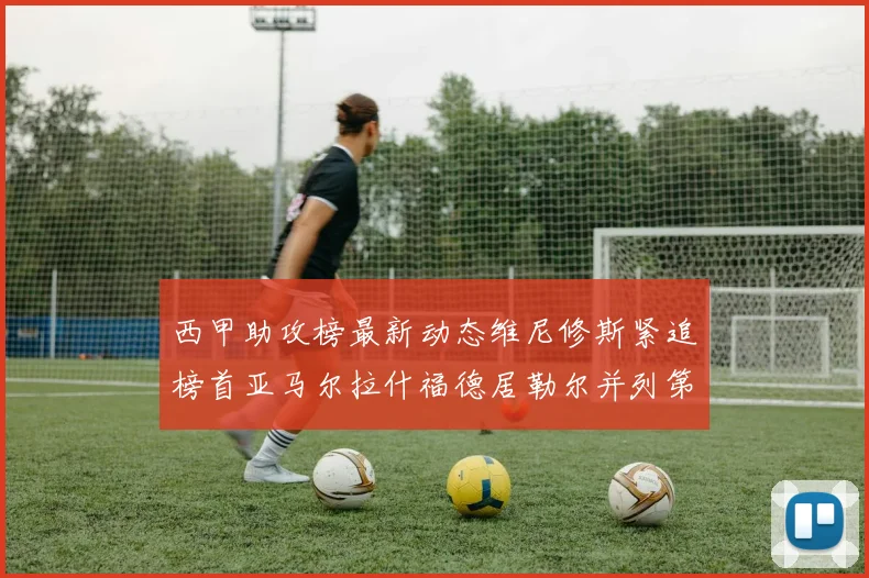 西甲助攻榜最新动态维尼修斯紧追榜首亚马尔拉什福德居勒尔并列第4