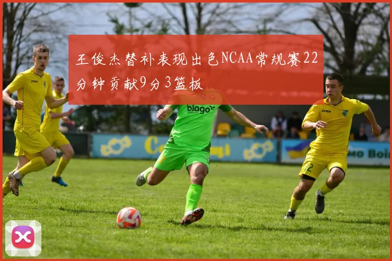 王俊杰替补表现出色NCAA常规赛22分钟贡献9分3篮板