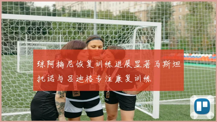 琼阿梅尼恢复训练进展显著马斯坦托诺与吕迪格专注康复训练