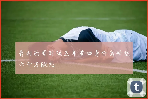 普利西奇时隔五年重回身价高峰达六千万欧元