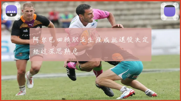 阿尔巴回顾职业生涯成就退役决定经过深思熟虑