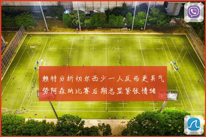赖特分析切尔西少一人反而更具气势阿森纳比赛后期总显紧张情绪